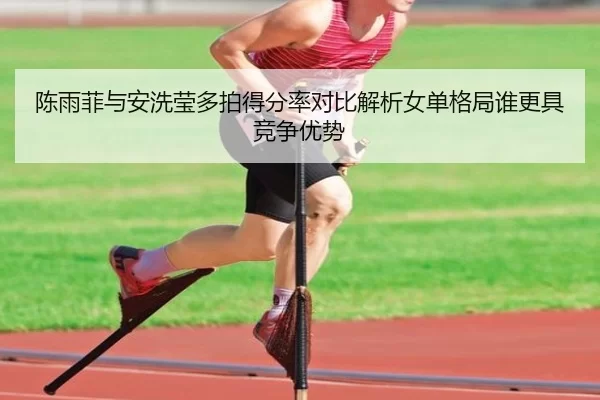 陈雨菲与安洗莹多拍得分率对比解析女单格局谁更具竞争优势